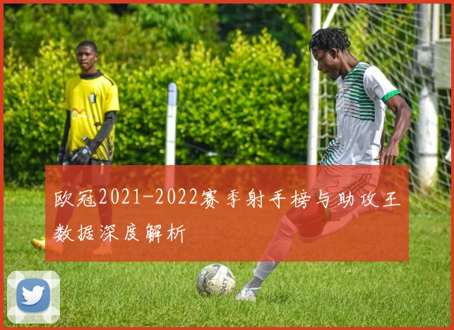 欧冠2021-2022赛季射手榜与助攻王数据深度解析