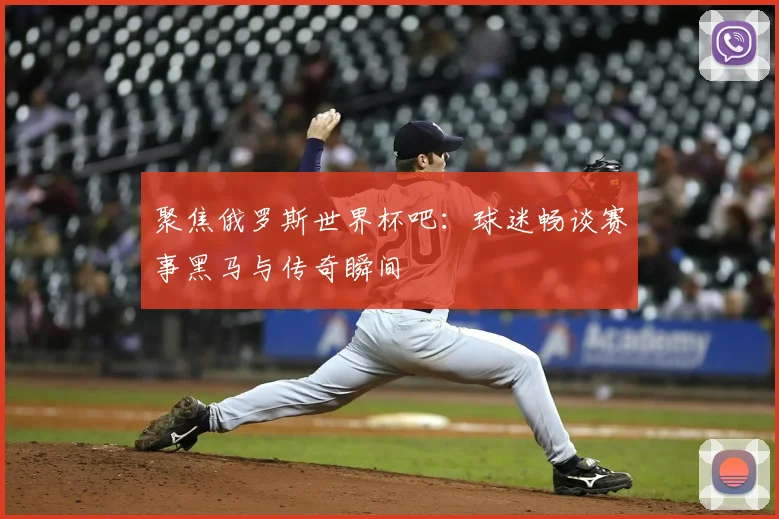 聚焦俄罗斯世界杯吧：球迷畅谈赛事黑马与传奇瞬间