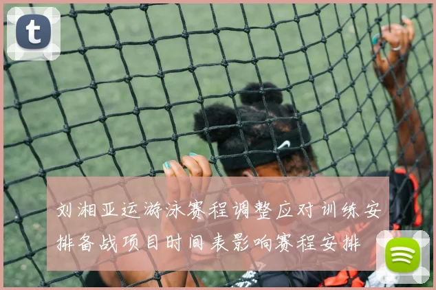 刘湘亚运游泳赛程调整应对训练安排备战项目时间表影响赛程安排