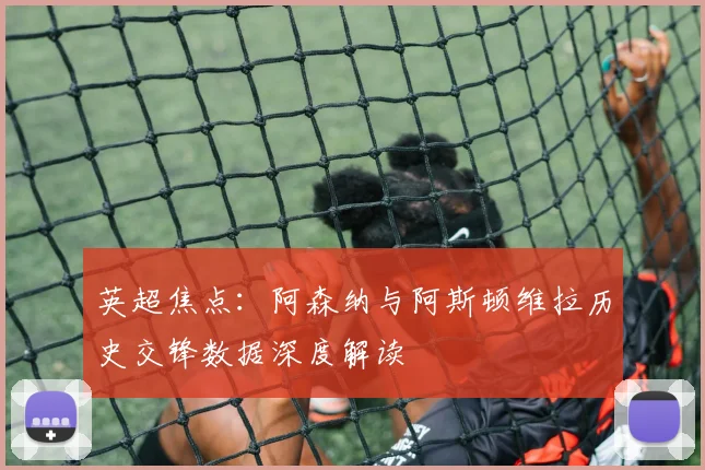 英超焦点：阿森纳与阿斯顿维拉历史交锋数据深度解读