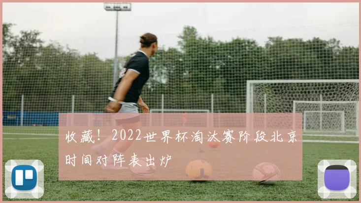 收藏！2022世界杯淘汰赛阶段北京时间对阵表出炉