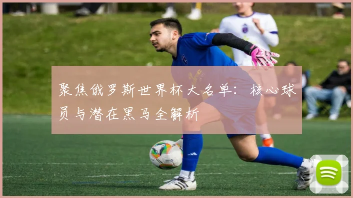 聚焦俄罗斯世界杯大名单：核心球员与潜在黑马全解析