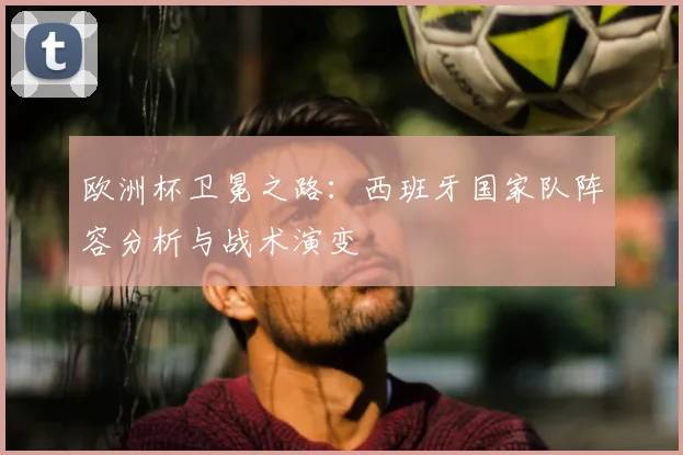 欧洲杯卫冕之路：西班牙国家队阵容分析与战术演变