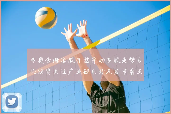 冬奥会概念股开盘异动多股走势分化投资关注产业链利好及后市看点