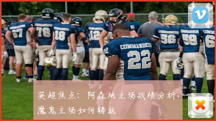 英超焦点：阿森纳主场战绩分析，魔鬼主场如何铸就