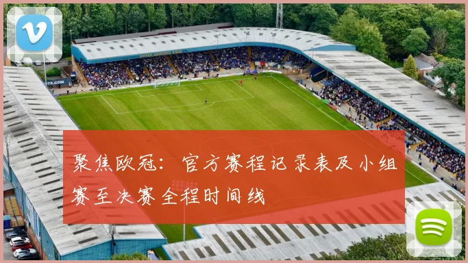 聚焦欧冠：官方赛程记录表及小组赛至决赛全程时间线