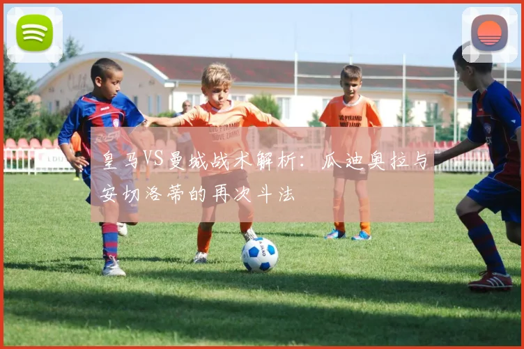 皇马VS曼城战术解析：瓜迪奥拉与安切洛蒂的再次斗法