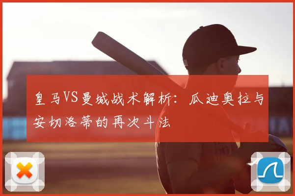 皇马VS曼城战术解析：瓜迪奥拉与安切洛蒂的再次斗法