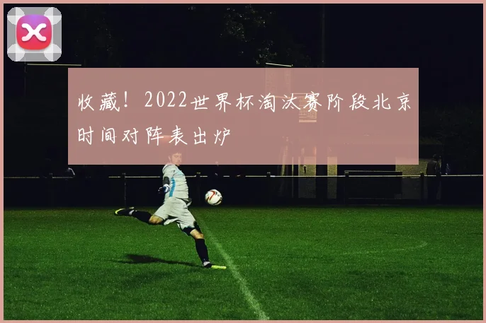 收藏！2022世界杯淘汰赛阶段北京时间对阵表出炉