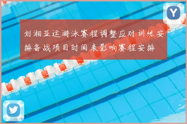 刘湘亚运游泳赛程调整应对训练安排备战项目时间表影响赛程安排