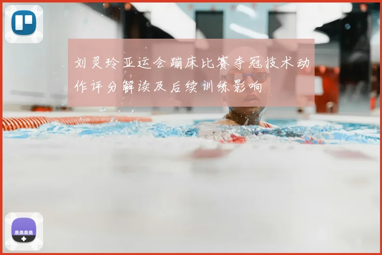 刘灵玲亚运会蹦床比赛夺冠技术动作评分解读及后续训练影响