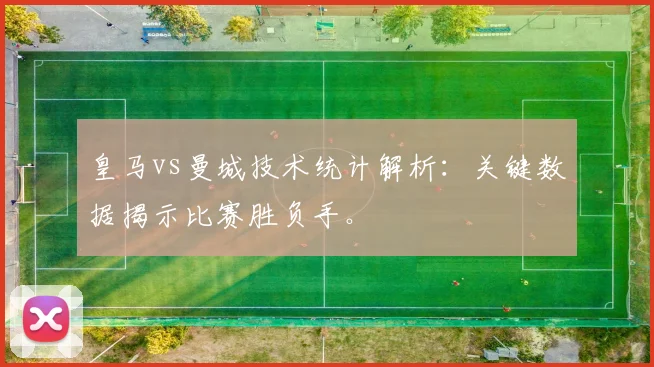 皇马vs曼城技术统计解析：关键数据揭示比赛胜负手。