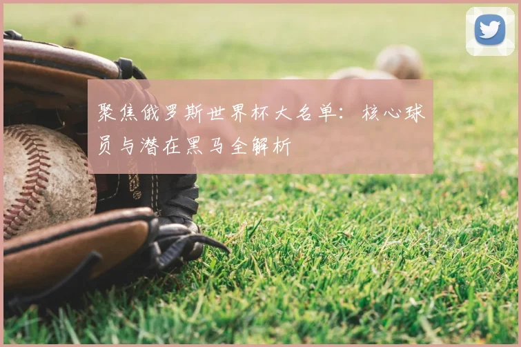 聚焦俄罗斯世界杯大名单：核心球员与潜在黑马全解析