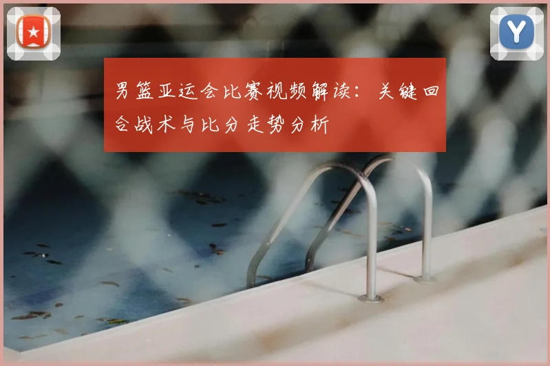 男篮亚运会比赛视频解读：关键回合战术与比分走势分析